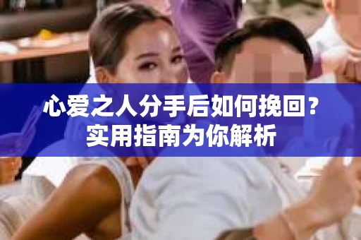 心爱之人分手后如何挽回？实用指南为你解析