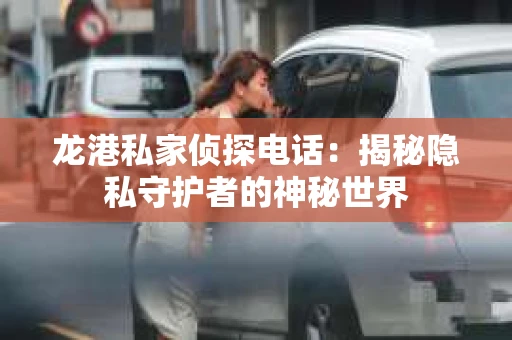 龙港私家侦探电话：揭秘隐私守护者的神秘世界