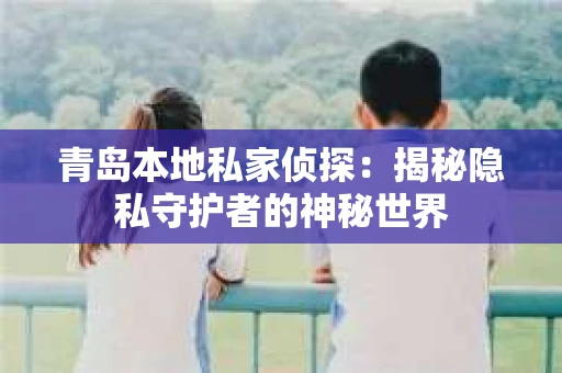 青岛本地私家侦探：揭秘隐私守护者的神秘世界