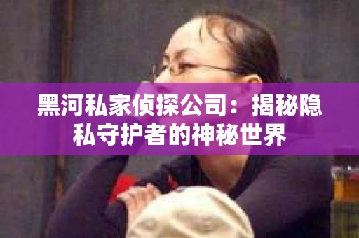 黑河私家侦探公司：揭秘隐私守护者的神秘世界