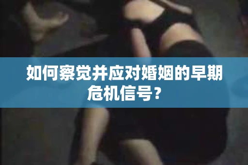 如何察觉并应对婚姻的早期危机信号？