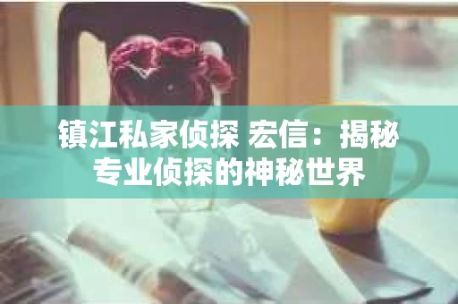 镇江私家侦探 宏信：揭秘专业侦探的神秘世界