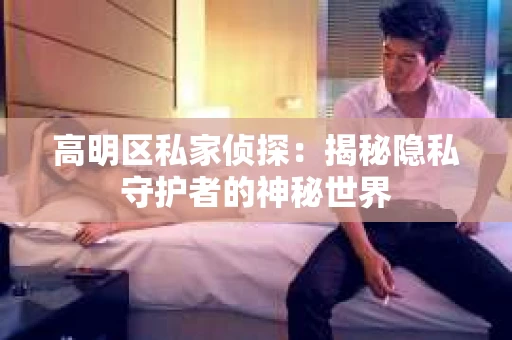 高明区私家侦探：揭秘隐私守护者的神秘世界