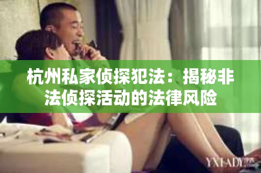杭州私家侦探犯法：揭秘非法侦探活动的法律风险