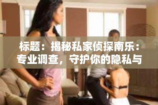 标题：揭秘私家侦探南乐：专业调查，守护你的隐私与权益
