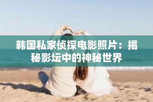 韩国私家侦探电影照片：揭秘影坛中的神秘世界