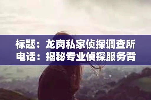 标题：龙岗私家侦探调查所电话：揭秘专业侦探服务背后的故事