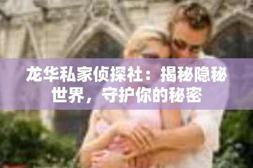 龙华私家侦探社：揭秘隐秘世界，守护你的秘密