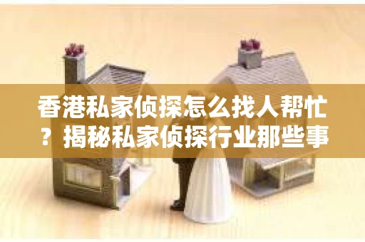 香港私家侦探怎么找人帮忙？揭秘私家侦探行业那些事儿