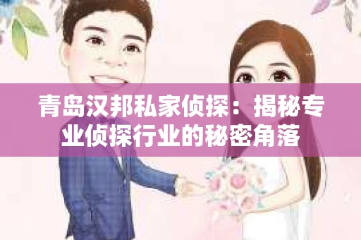 青岛汉邦私家侦探：揭秘专业侦探行业的秘密角落