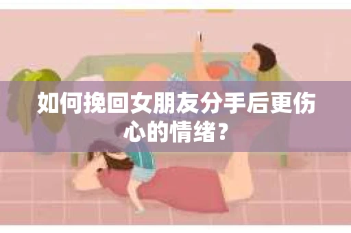 如何挽回女朋友分手后更伤心的情绪？
