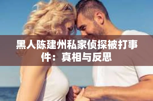 黑人陈建州私家侦探被打事件：真相与反思