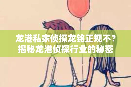龙港私家侦探龙铭正规不？揭秘龙港侦探行业的秘密