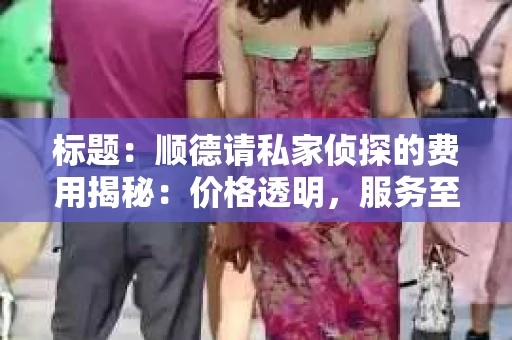 标题：顺德请私家侦探的费用揭秘：价格透明，服务至上