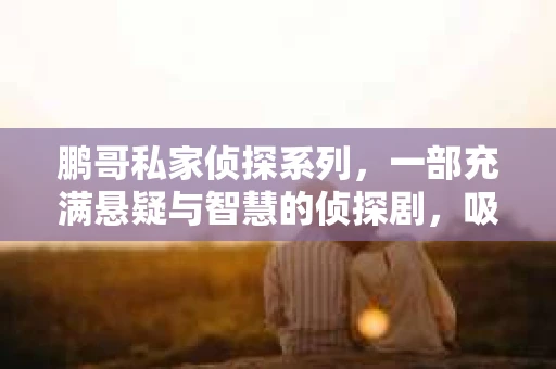鹏哥私家侦探系列，一部充满悬疑与智慧的侦探剧，吸引了无数观众的眼球。今天，就让我带你走进这个充满神秘色彩的侦探世界，一起在线观看鹏哥私家侦探系列，感受那扣人心弦的故事情节。