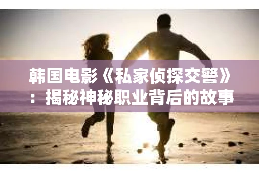 韩国电影《私家侦探交警》：揭秘神秘职业背后的故事