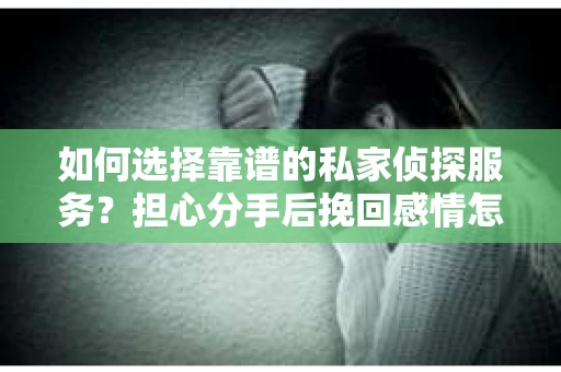 如何选择靠谱的私家侦探服务？担心分手后挽回感情怎么办？