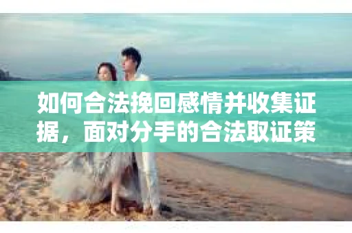 如何合法挽回感情并收集证据，面对分手的合法取证策略
