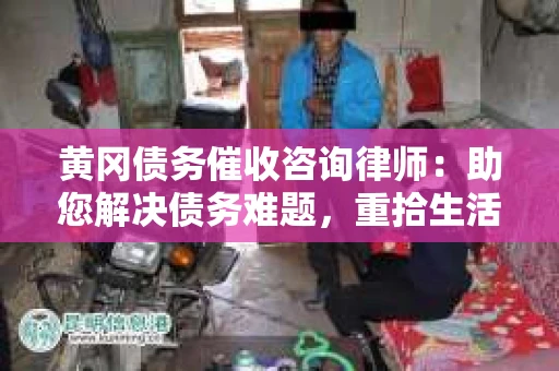 黄冈债务催收咨询律师：助您解决债务难题，重拾生活信心