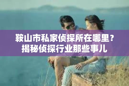 鞍山市私家侦探所在哪里？揭秘侦探行业那些事儿