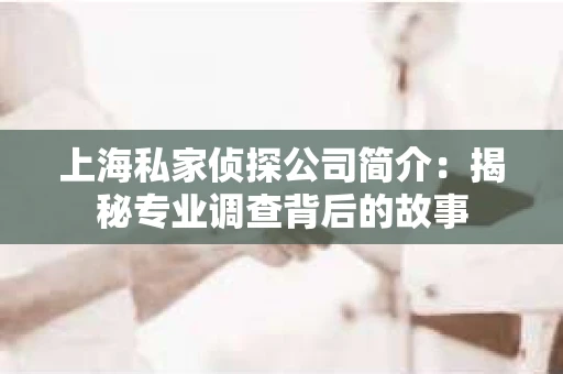上海私家侦探公司简介：揭秘专业调查背后的故事
