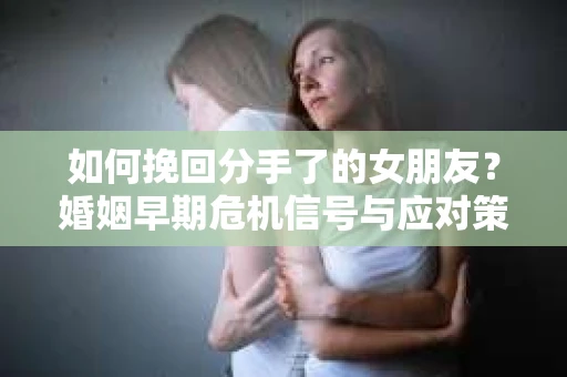 如何挽回分手了的女朋友?婚姻早期危机信号与应对策略 如何挽回分手了的女朋友?婚姻早期危机信号与应对策略