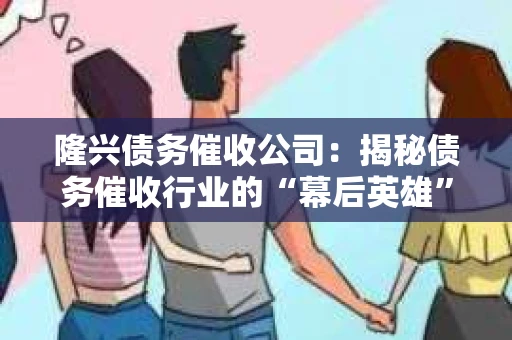 隆兴债务催收公司：揭秘债务催收行业的“幕后英雄”