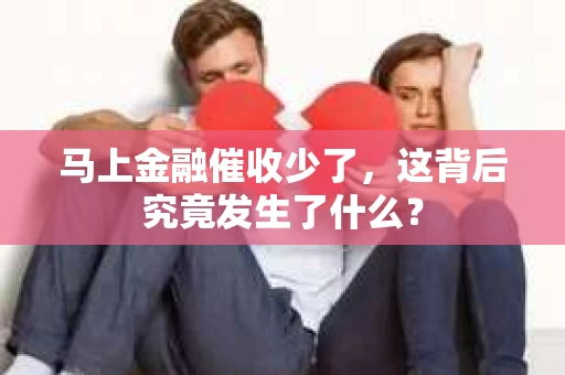 马上金融催收少了，这背后究竟发生了什么？