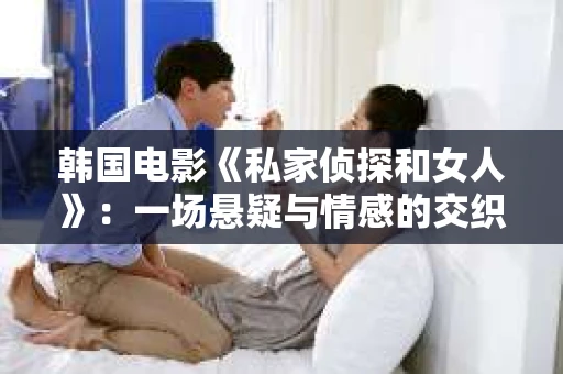 韩国电影《私家侦探和女人》：一场悬疑与情感的交织之旅