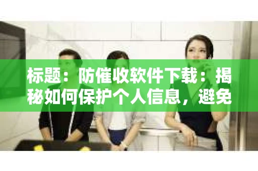 标题：防催收软件下载：揭秘如何保护个人信息，避免骚扰电话