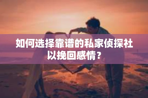 如何选择靠谱的私家侦探社以挽回感情？