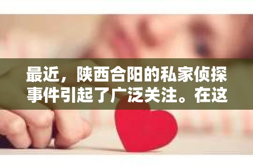 最近，陕西合阳的私家侦探事件引起了广泛关注。在这个信息爆炸的时代，隐私保护显得尤为重要。今天，我们就来聊聊这个事件，看看它背后的一些故事。