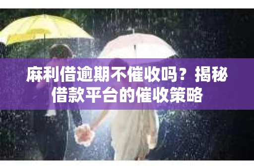 麻利借逾期不催收吗?揭秘借款平台的催收策略 麻利借逾期不催收吗?揭秘借款平台的催收策略