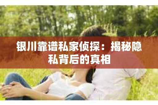 银川靠谱私家侦探：揭秘隐私背后的真相