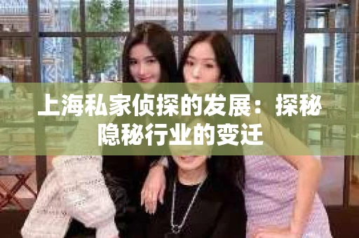 上海私家侦探的发展：探秘隐秘行业的变迁