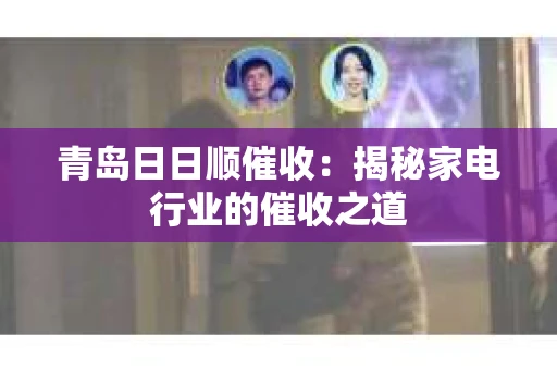 青岛日日顺催收：揭秘家电行业的催收之道