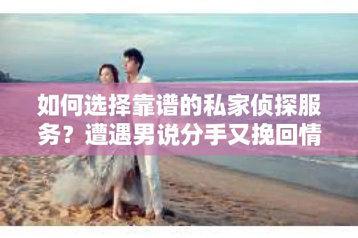 如何选择靠谱的私家侦探服务？遭遇男说分手又挽回情况怎么办？