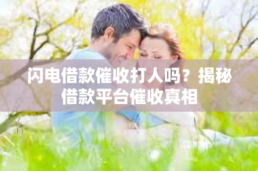 闪电借款催收打人吗？揭秘借款平台催收真相