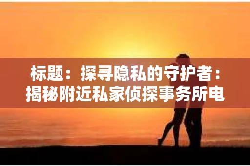 标题：探寻隐私的守护者：揭秘附近私家侦探事务所电话