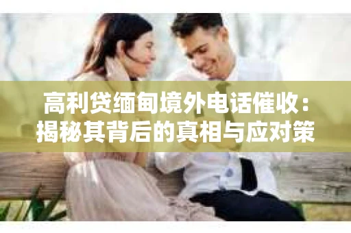高利贷缅甸境外电话催收：揭秘其背后的真相与应对策略