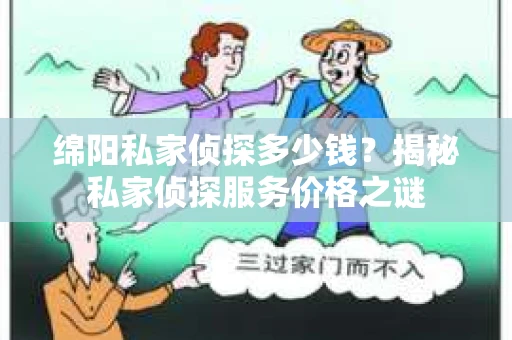 绵阳私家侦探多少钱？揭秘私家侦探服务价格之谜