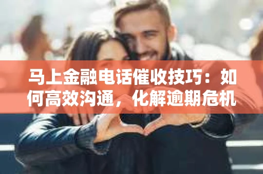 马上金融电话催收技巧：如何高效沟通，化解逾期危机