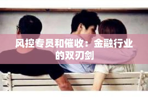 风控专员和催收：金融行业的双刃剑