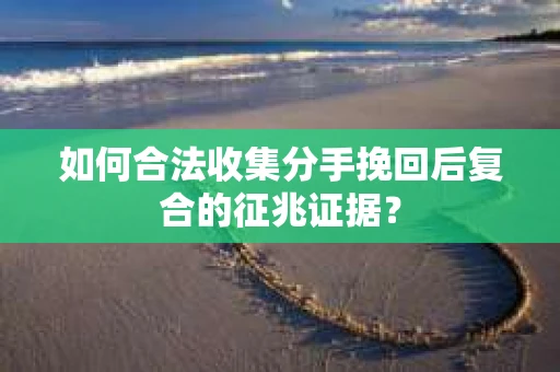 如何合法收集分手挽回后复合的征兆证据？