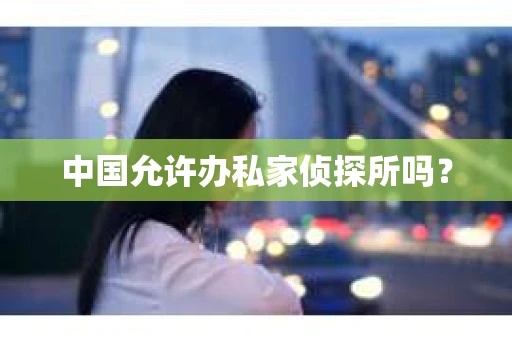 中国允许办私家侦探所吗？