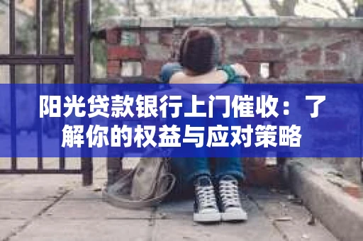 阳光贷款银行上门催收：了解你的权益与应对策略