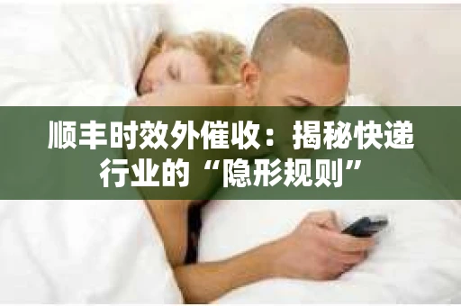 顺丰时效外催收：揭秘快递行业的“隐形规则”