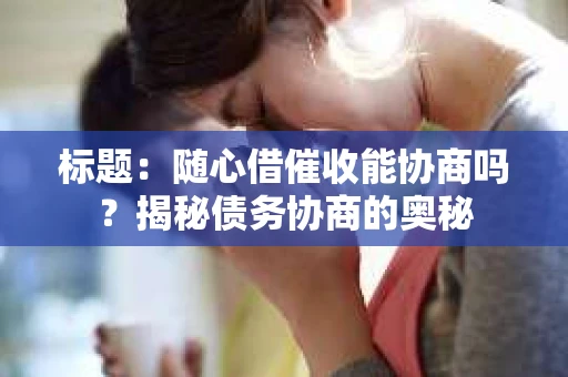 标题：随心借催收能协商吗？揭秘债务协商的奥秘
