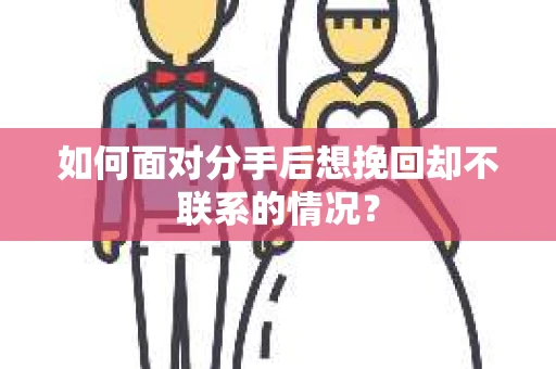 如何面对分手后想挽回却不联系的情况？