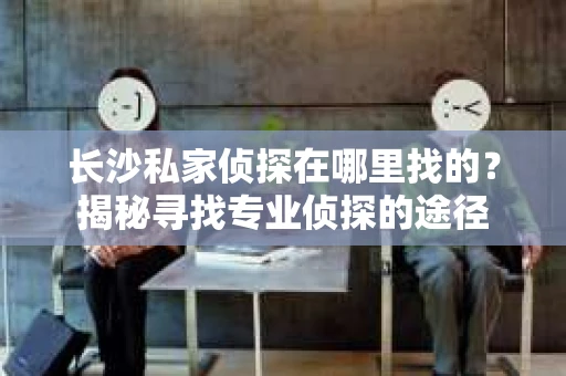 长沙私家侦探在哪里找的？揭秘寻找专业侦探的途径